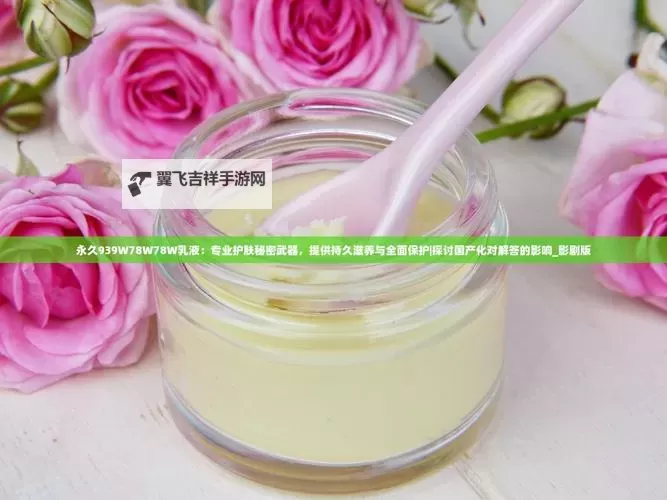 焕新肌肤体验——永久939W78W78W乳液,您的美容之选图1